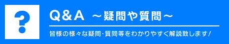 Q&A～疑問や質問～ 皆様の様々な疑問・質問等をわかりやすく解説致します!