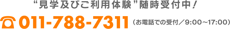 見学及びご利用体験随時受付中! 011-788-7311(お電話での受付&frasl;9:00～17:00)